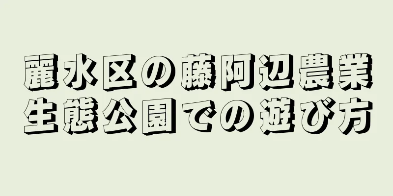 麗水区の藤阿辺農業生態公園での遊び方