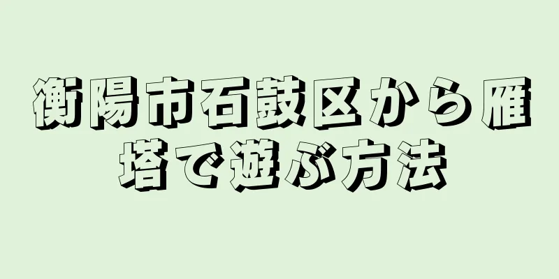 衡陽市石鼓区から雁塔で遊ぶ方法