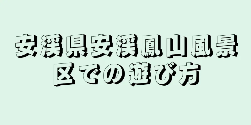 安渓県安渓鳳山風景区での遊び方