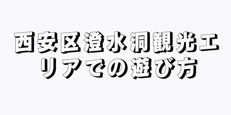 西安区澄水洞観光エリアでの遊び方