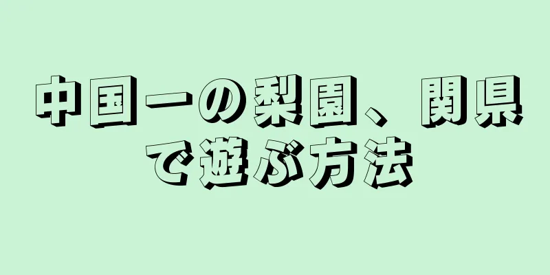 中国一の梨園、関県で遊ぶ方法