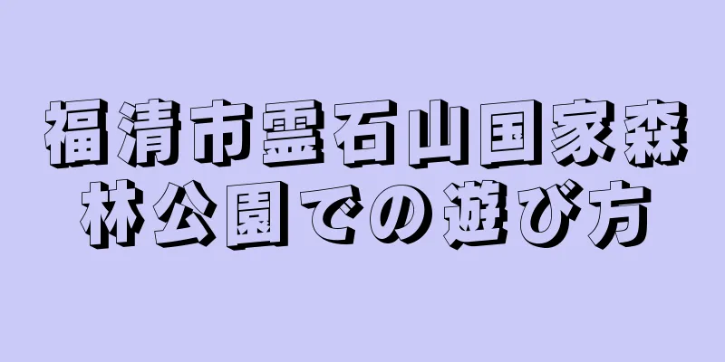 福清市霊石山国家森林公園での遊び方