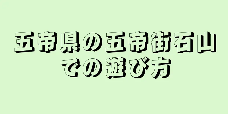 五帝県の五帝街石山での遊び方