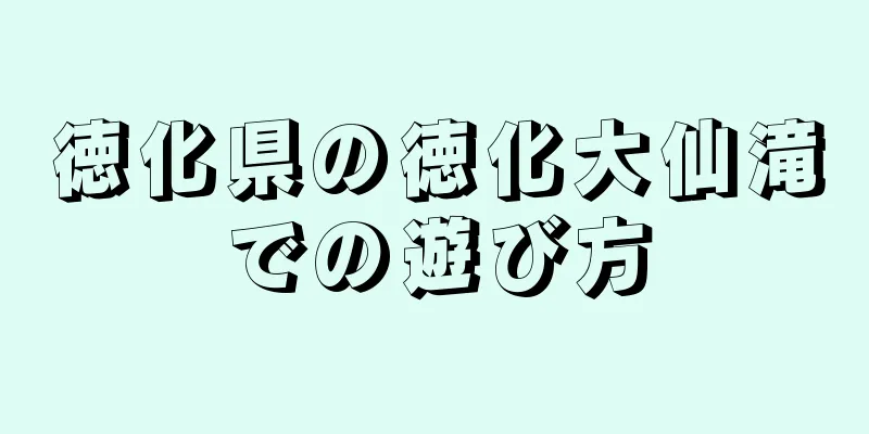 徳化県の徳化大仙滝での遊び方