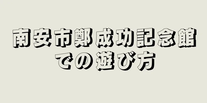 南安市鄭成功記念館での遊び方