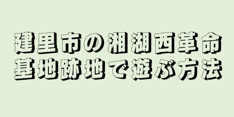 建里市の湘湖西革命基地跡地で遊ぶ方法