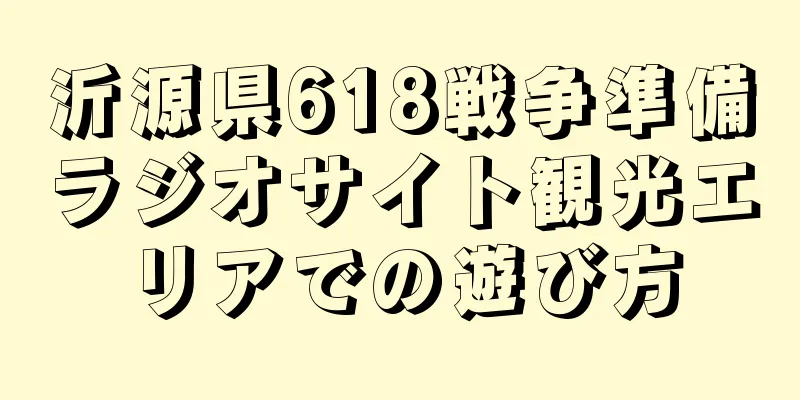 沂源県618戦争準備ラジオサイト観光エリアでの遊び方