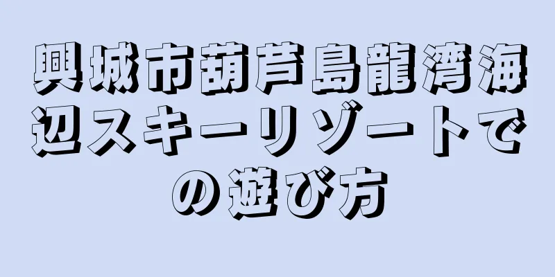 興城市葫芦島龍湾海辺スキーリゾートでの遊び方