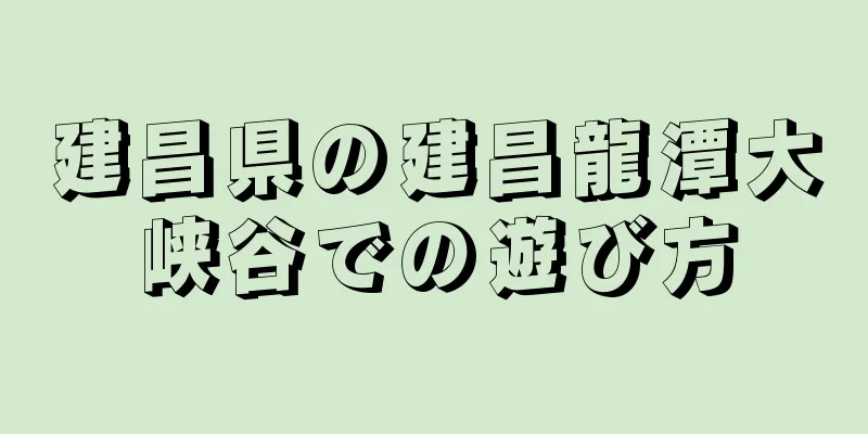 建昌県の建昌龍潭大峡谷での遊び方
