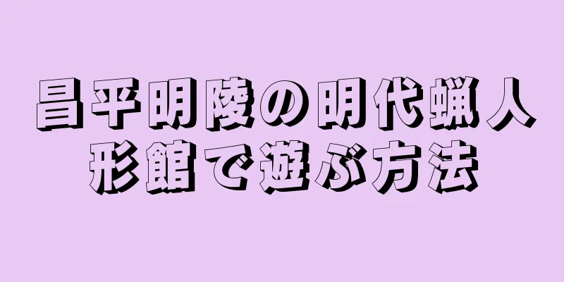 昌平明陵の明代蝋人形館で遊ぶ方法