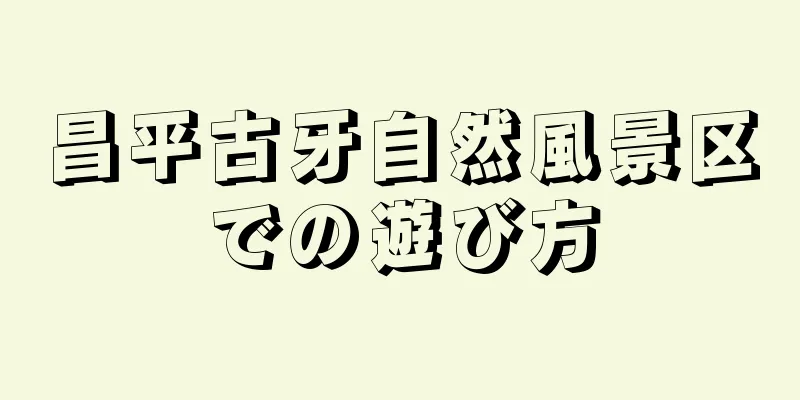 昌平古牙自然風景区での遊び方