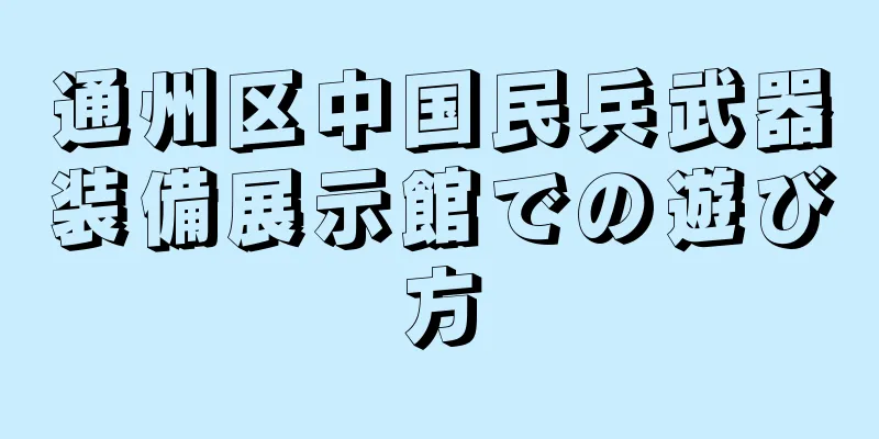通州区中国民兵武器装備展示館での遊び方