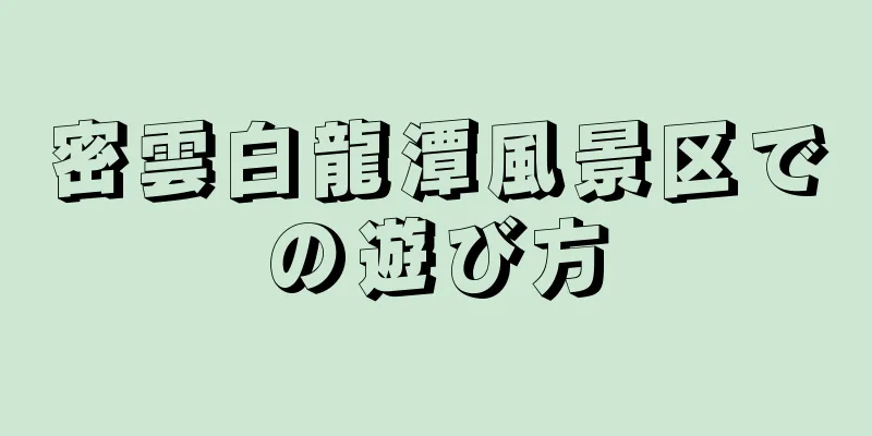密雲白龍潭風景区での遊び方