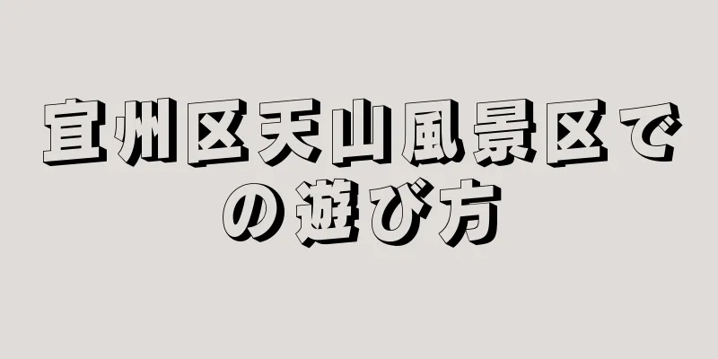 宜州区天山風景区での遊び方