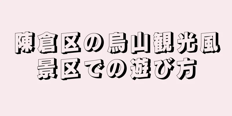 陳倉区の烏山観光風景区での遊び方