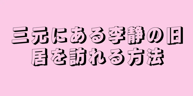 三元にある李静の旧居を訪れる方法