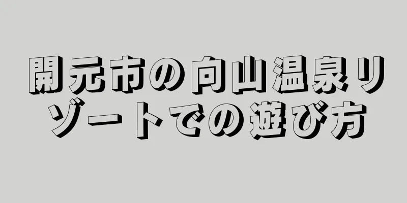 開元市の向山温泉リゾートでの遊び方