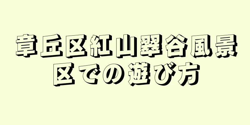 章丘区紅山翠谷風景区での遊び方