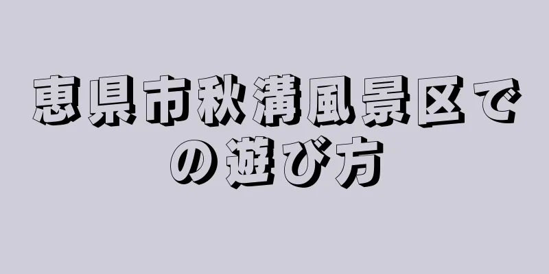 恵県市秋溝風景区での遊び方