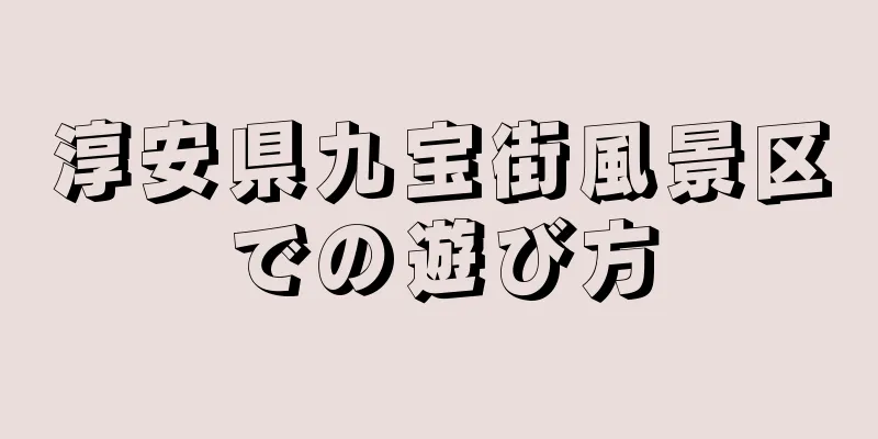 淳安県九宝街風景区での遊び方