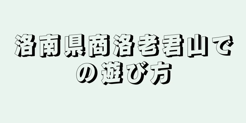 洛南県商洛老君山での遊び方