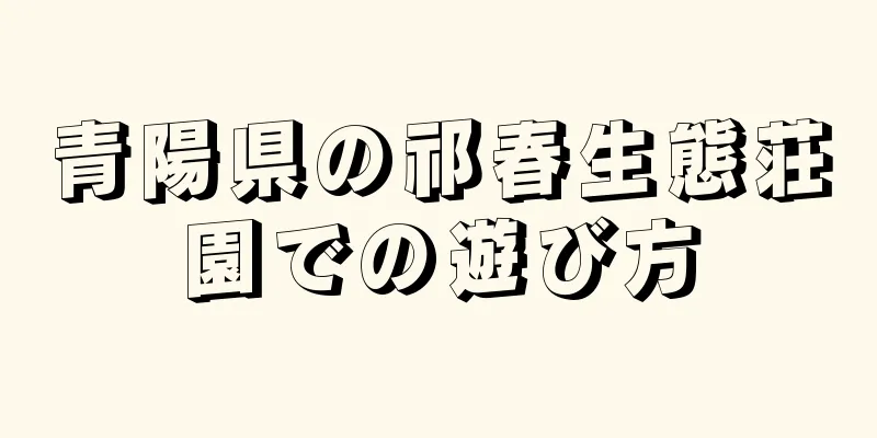 青陽県の祁春生態荘園での遊び方