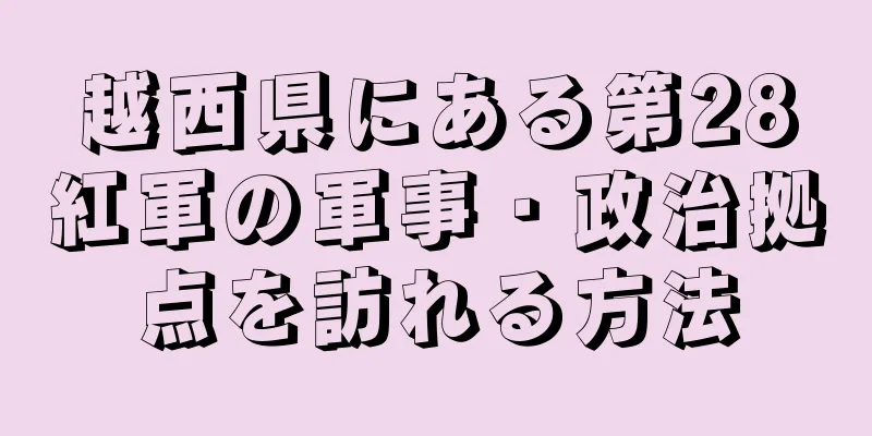 越西県にある第28紅軍の軍事・政治拠点を訪れる方法