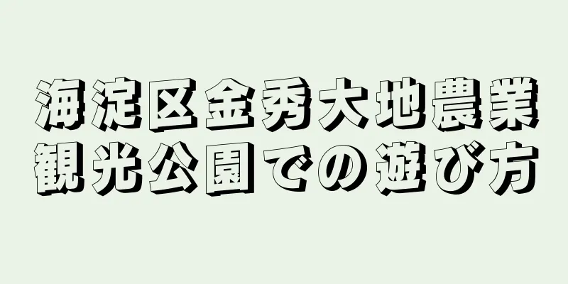 海淀区金秀大地農業観光公園での遊び方