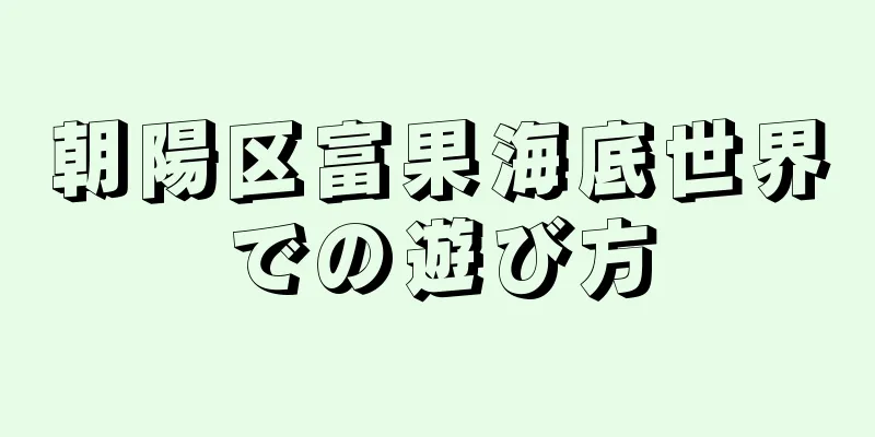 朝陽区富果海底世界での遊び方