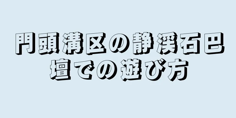 門頭溝区の静渓石巴壇での遊び方