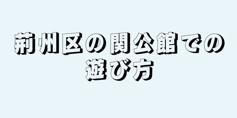 荊州区の関公館での遊び方