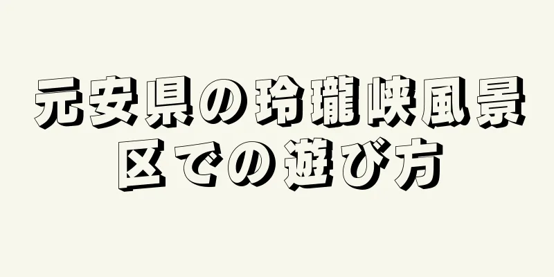 元安県の玲瓏峡風景区での遊び方