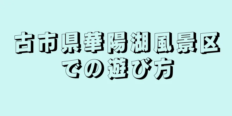 古市県華陽湖風景区での遊び方