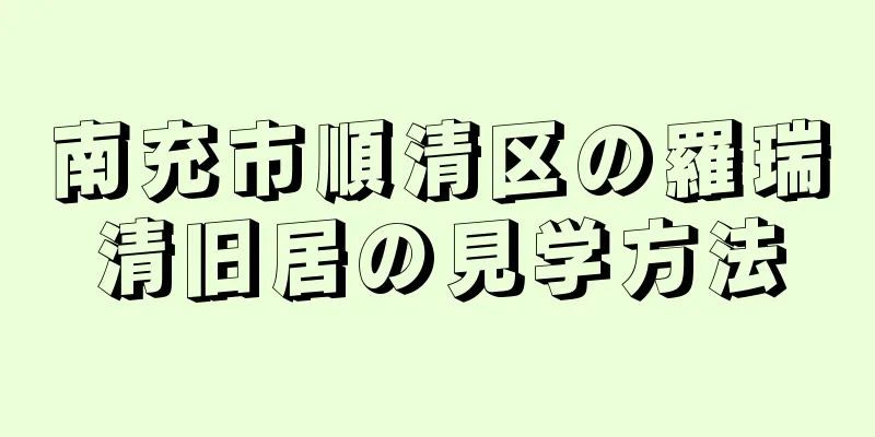 南充市順清区の羅瑞清旧居の見学方法