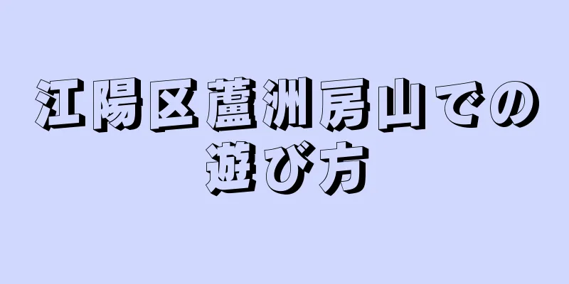 江陽区蘆洲房山での遊び方