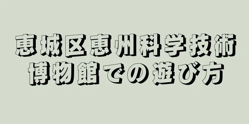 恵城区恵州科学技術博物館での遊び方