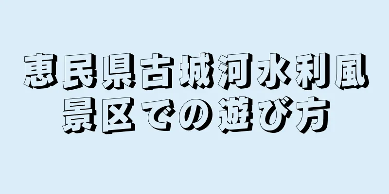 恵民県古城河水利風景区での遊び方