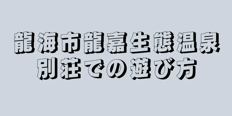 龍海市龍嘉生態温泉別荘での遊び方