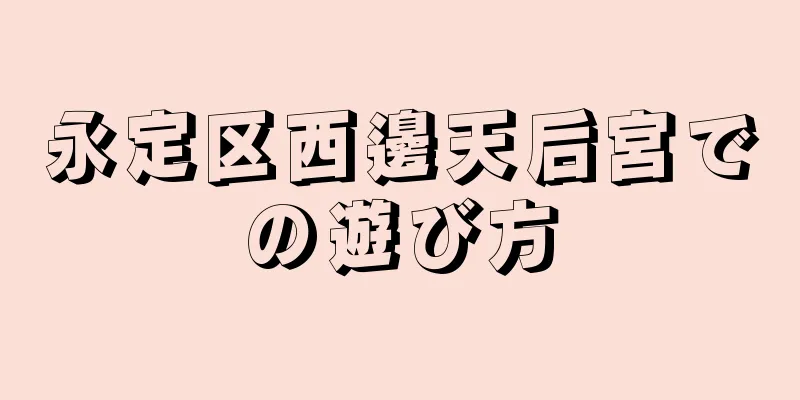 永定区西邊天后宮での遊び方