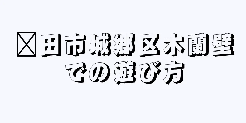 莆田市城郷区木蘭壁での遊び方