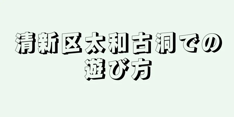 清新区太和古洞での遊び方