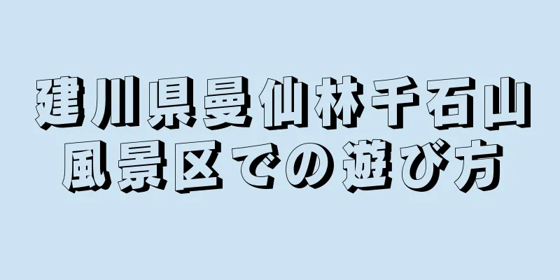 建川県曼仙林千石山風景区での遊び方