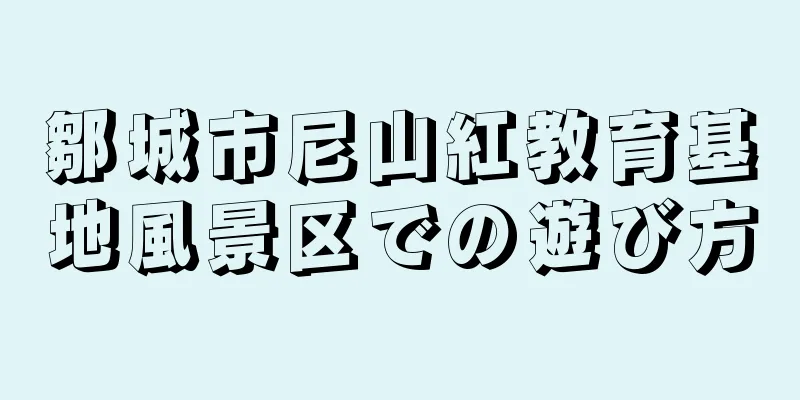 鄒城市尼山紅教育基地風景区での遊び方