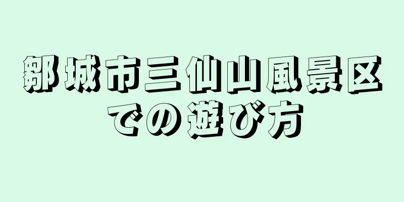 鄒城市三仙山風景区での遊び方
