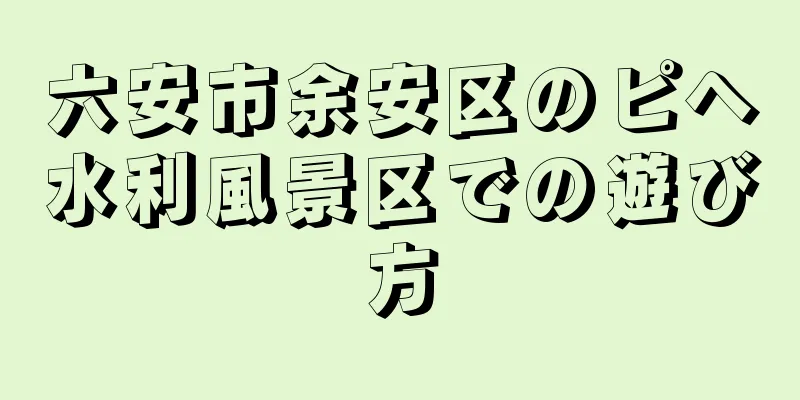 六安市余安区のピヘ水利風景区での遊び方