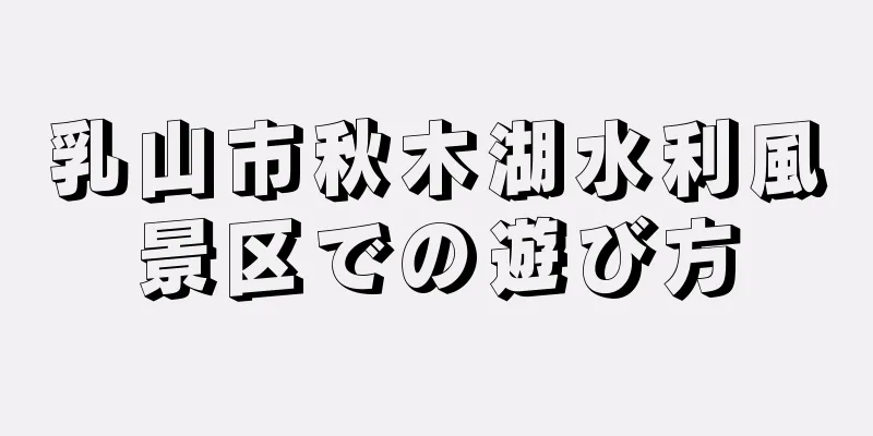 乳山市秋木湖水利風景区での遊び方