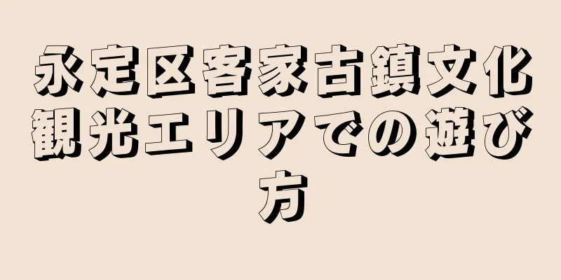 永定区客家古鎮文化観光エリアでの遊び方