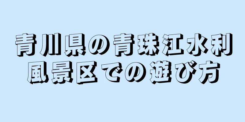 青川県の青珠江水利風景区での遊び方