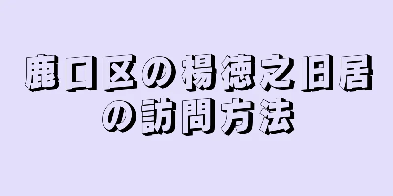 鹿口区の楊徳之旧居の訪問方法