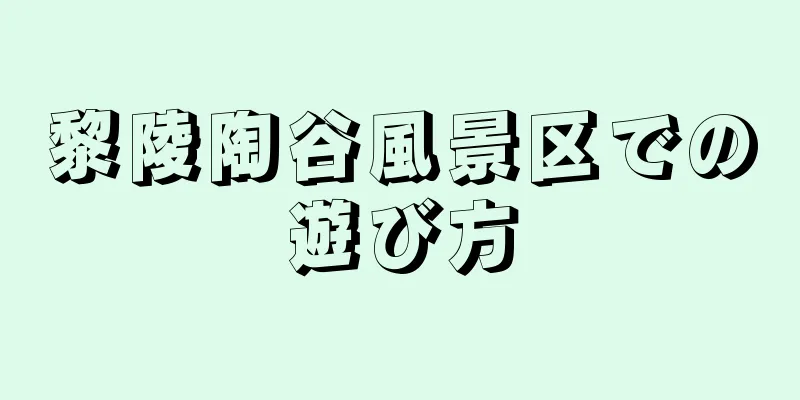 黎陵陶谷風景区での遊び方